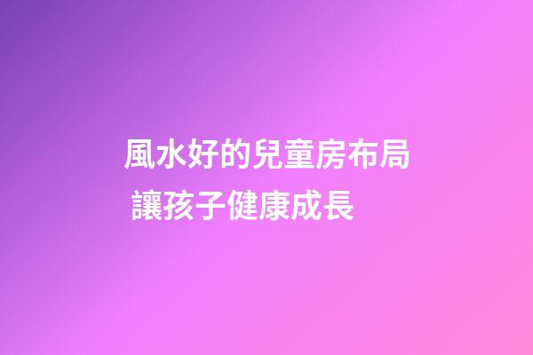 風水好的兒童房布局 讓孩子健康成長